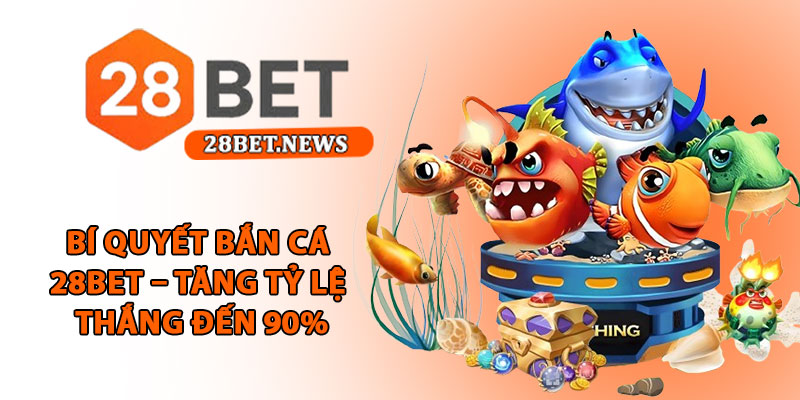 Bắn cá 28bet - Sân chơi đổi thưởng hấp dẫn, tỷ lệ thắng cao 3 Bí quyết bắn cá 28bet – Tăng tỷ lệ thắng đến 90%