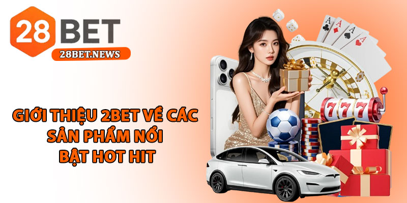 Giới thiệu 28bet - Nhà cái quốc tế uy tín, minh bạch châu Á 2 Giới thiệu 2bet về các sản phẩm nổi bật hot hit