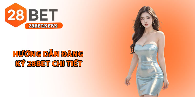Đăng ký 28bet - Hướng dẫn chi tiết, nhanh chóng cho hội viên 2 Hướng dẫn đăng ký 28bet chi tiết