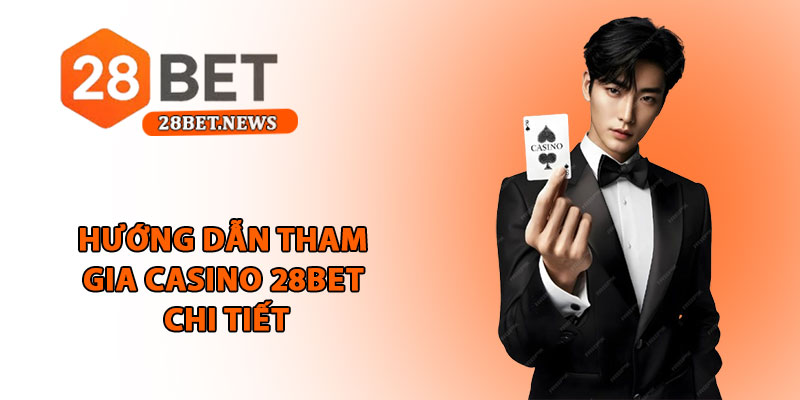 Casino 28bet - Trải nghiệm đẳng cấp sòng bạc trực tuyến 4 Hướng dẫn tham gia casino 28bet chi tiết