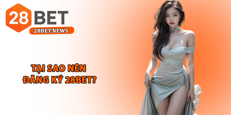 Đăng ký 28bet - Hướng dẫn chi tiết, nhanh chóng cho hội viên 1 Tại sao nên đăng ký 28bet?