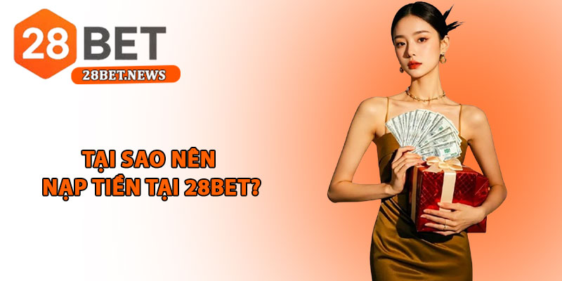 Nạp tiền 28bet - Hướng dẫn cụ thể, nhanh chóng và an toàn 1 Tại sao nên nạp tiền tại 28bet?