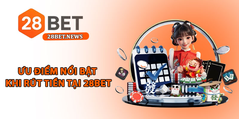 Rút tiền 28bet - Hướng dẫn cụ thể, an toàn và nhanh chóng 1 Ưu điểm nổi bật khi rút tiền tại 28bet