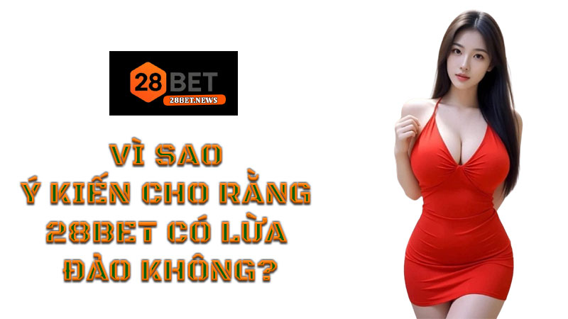 28BET có lừa đảo không? TOP 1 bài phân tích chuẩn nhất 2 Vì sao ý kiến cho rằng 28BET có lừa đảo không?
